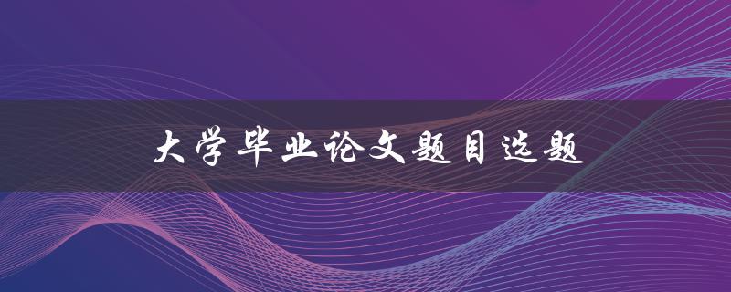 大学毕业论文题目选题(如何选择一个好的研究题目)