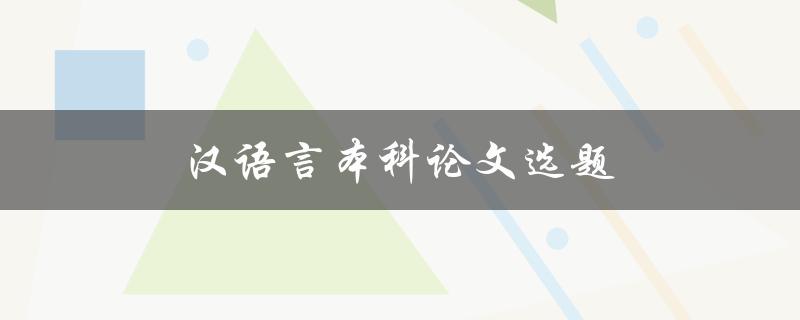 汉语言本科论文选题(如何选择合适的研究方向)