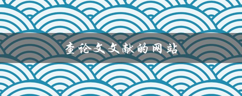 查论文文献的网站(哪些网站可以免费查找学术文献？)