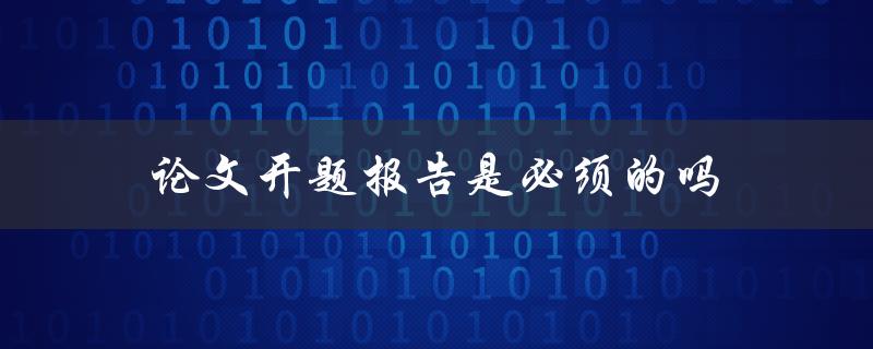 论文开题报告是必须的吗(为什么需要开题报告及其重要性)