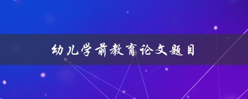 幼儿学前教育论文题目(如何提高幼儿园教育质量)