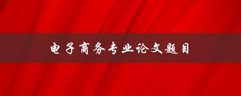 电子商务专业论文题目(如何选择研究方向和方法)