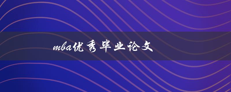 MBA优秀毕业论文(如何写出一篇高质量的论文)