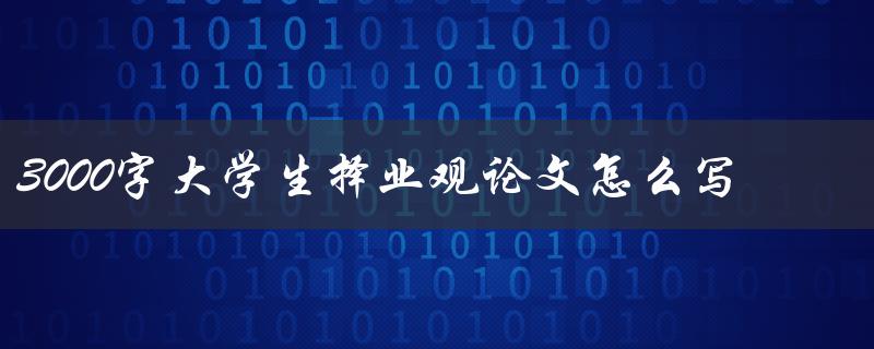 3000字大学生择业观论文怎么写 3000字大学生择业观论文怎么写