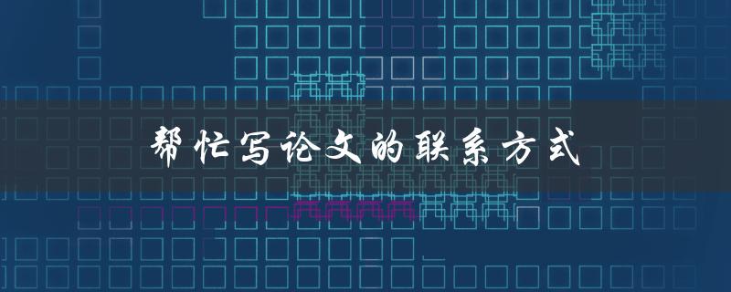 帮忙写论文的联系方式(如何找到可靠的论文代写服务商)