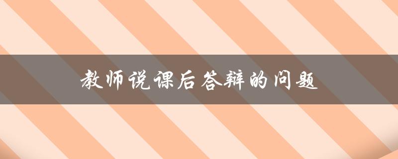 教师说课后答辩的问题(有哪些需要注意的要点)