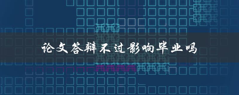 论文答辩不过影响毕业吗(答案揭秘)