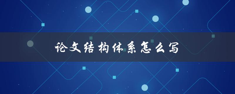 论文结构体系怎么写(详解论文结构的基本要素)