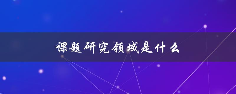 课题研究领域是什么(如何找到适合自己的研究方向)