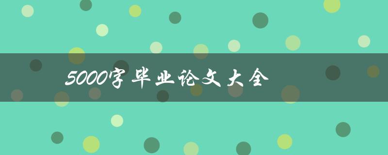 5000字毕业论文大全(如何快速撰写高质量毕业论文)