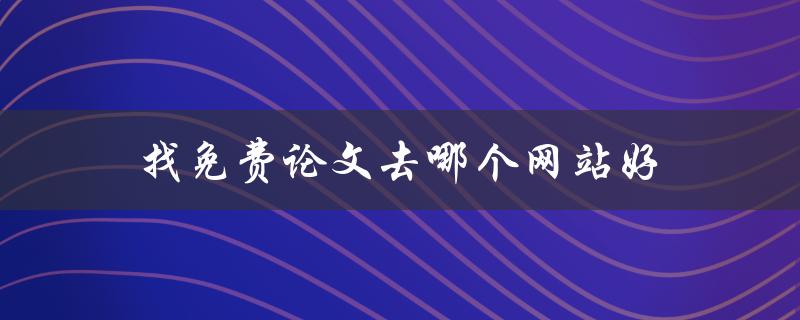 找免费论文去哪个网站好(推荐几个高质量的免费论文下载网站)