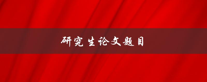研究生论文题目(如何选取一个好的研究课题)