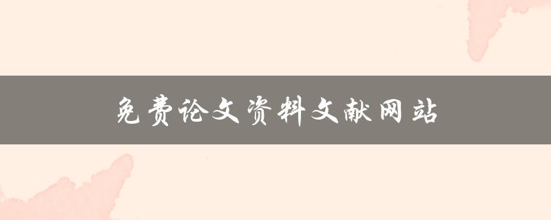 免费论文资料文献网站(哪些网站可以提供免费的论文资料和文献下载？)