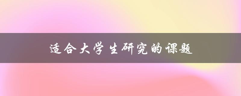 适合大学生研究的课题(如何选择并开展研究)