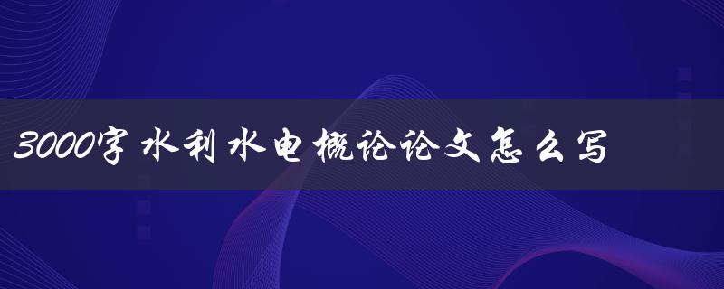 3000字水利水电概论论文怎么写