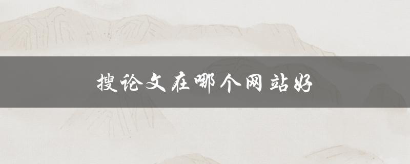 搜论文在哪个网站好(推荐几个高质量的学术搜索引擎)
