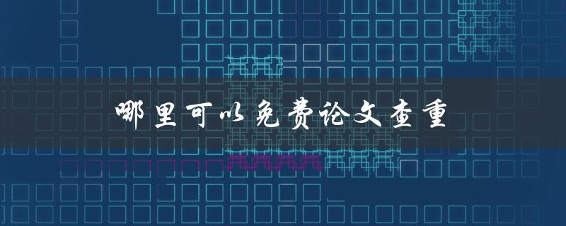 哪里可以免费论文查重(推荐几个靠谱的免费查重网站)