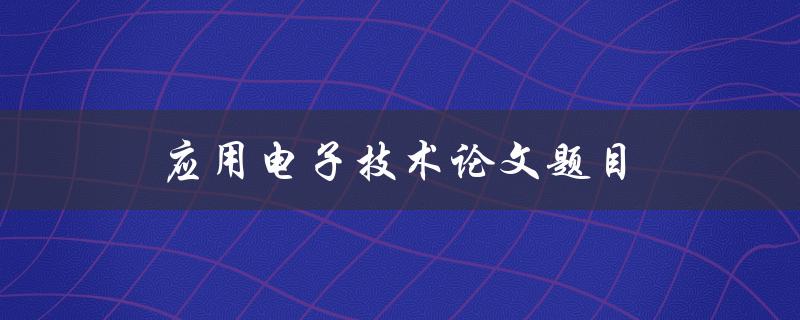应用电子技术论文题目(如何选择研究方向和方法)