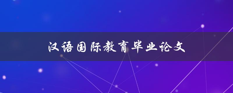汉语国际教育毕业论文(如何撰写一篇优秀的论文)