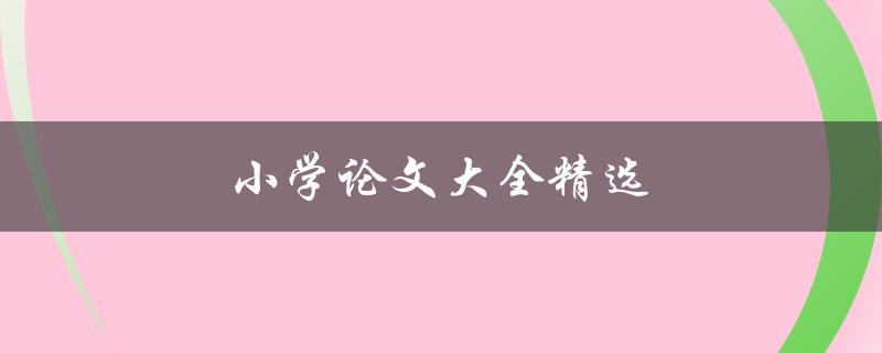 小学论文大全精选(如何写出高质量的小学论文)