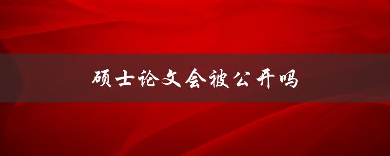 硕士论文会被公开吗(了解硕士论文的保密政策)