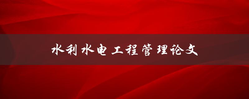 水利水电工程管理论文(如何撰写高质量的研究论文)