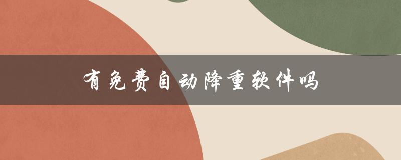 有免费自动降重软件吗(哪些软件可供选择)