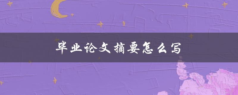 毕业论文摘要怎么写(详细步骤解析)
