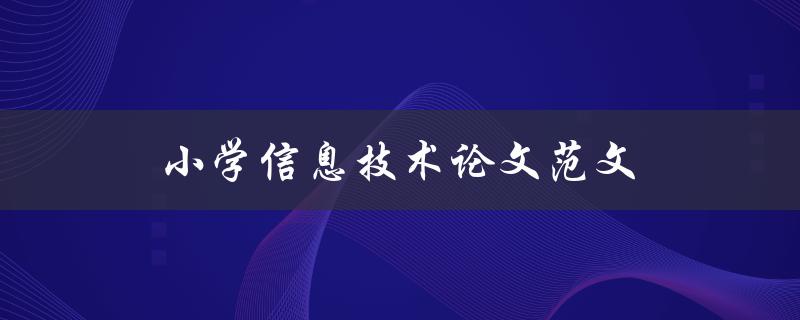 小学信息技术论文范文(如何写出优秀的小学信息技术论文)