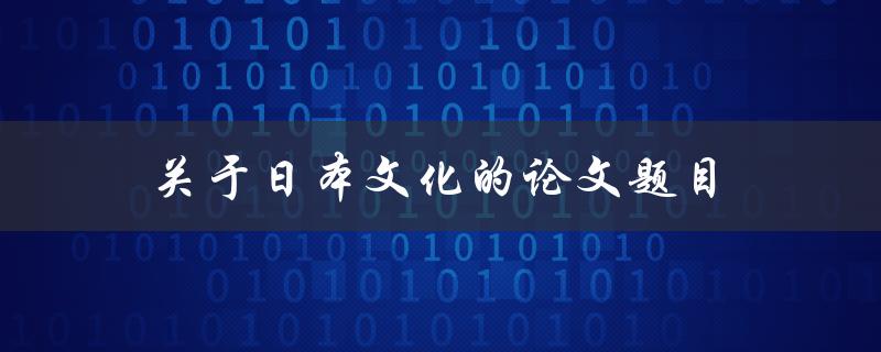 关于日本文化的论文题目(哪些方面值得深入研究？)