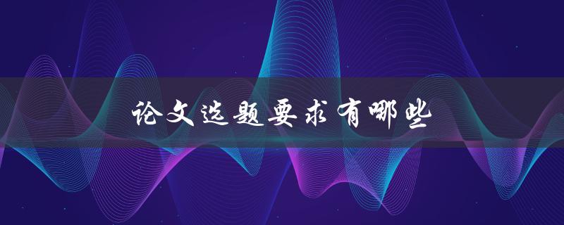 论文选题要求有哪些(如何选择适合自己的研究课题)