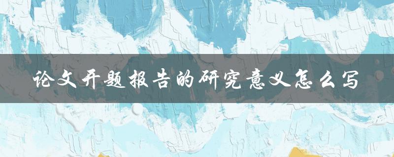 论文开题报告的研究意义怎么写