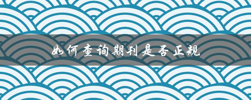 如何查询期刊是否正规(一份详细的指南)