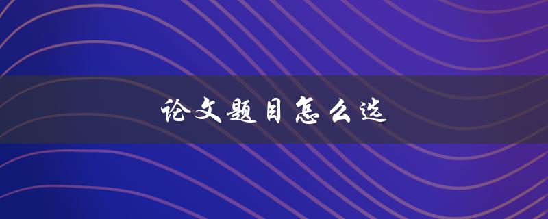 论文题目怎么选(从哪些方面考虑)