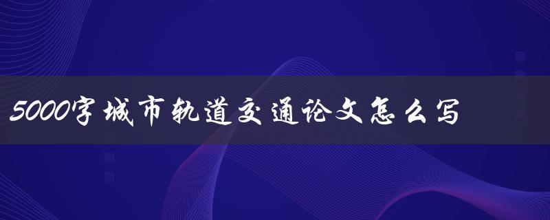 5000字城市轨道交通论文怎么写