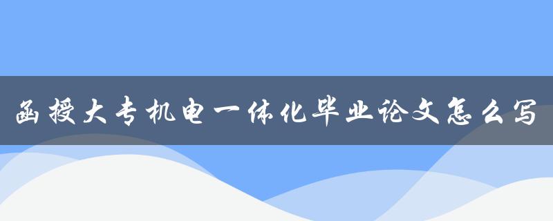 函授大专机电一体化毕业论文怎么写