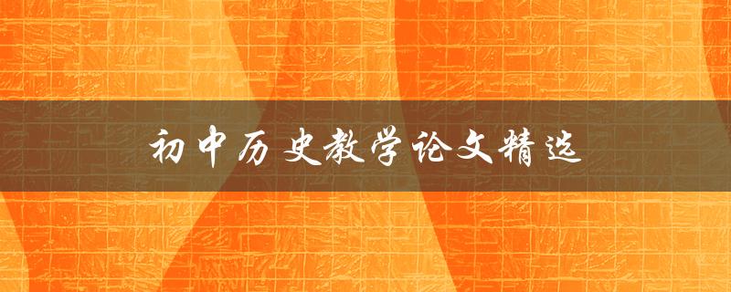 初中历史教学论文精选(如何提高学生历史学习兴趣)