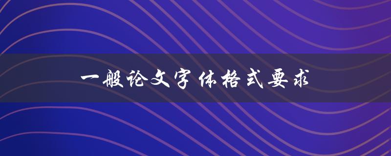 一般论文字体格式要求(有哪些必须遵守的规定)