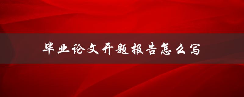 毕业论文开题报告怎么写