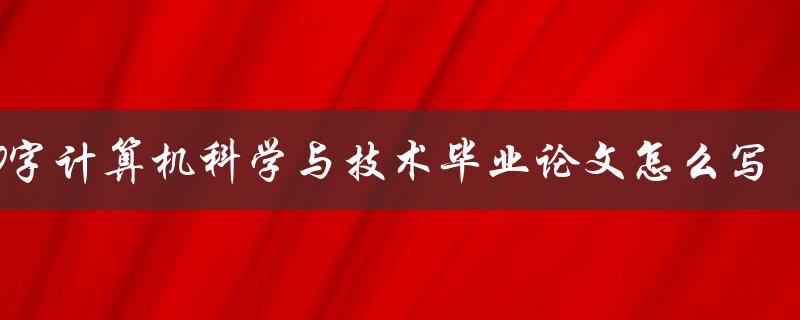 8000字计算机科学与技术毕业论文怎么写