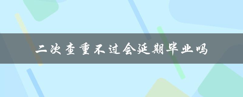 二次查重不过会延期毕业吗