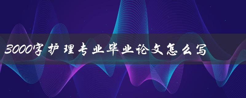 3000字护理专业毕业论文怎么写