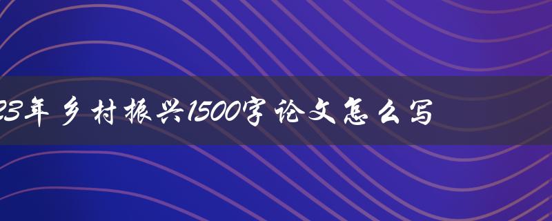 2023年乡村振兴1500字论文怎么写