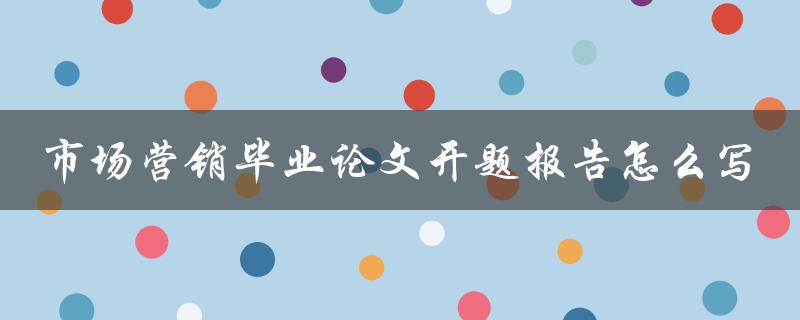 市场营销毕业论文开题报告怎么写