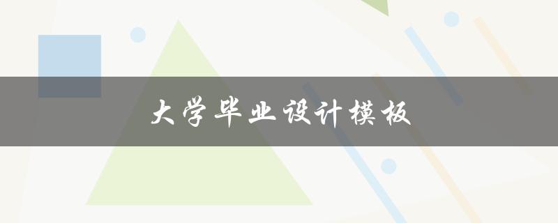 大学毕业设计模板(如何选择适合自己的模板)