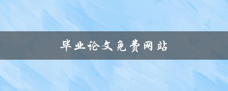 毕业论文免费网站(哪些网站可以提供免费的毕业论文资源)