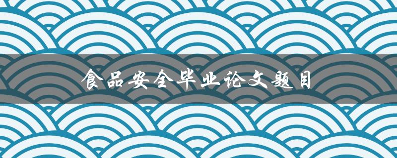 食品安全毕业论文题目(如何提高食品安全意识与管理水平)