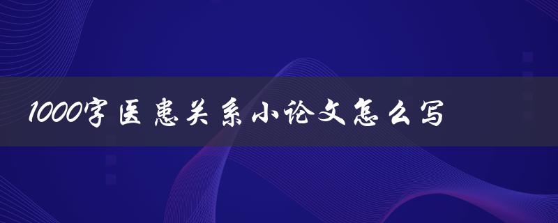 1000字医患关系小论文怎么写