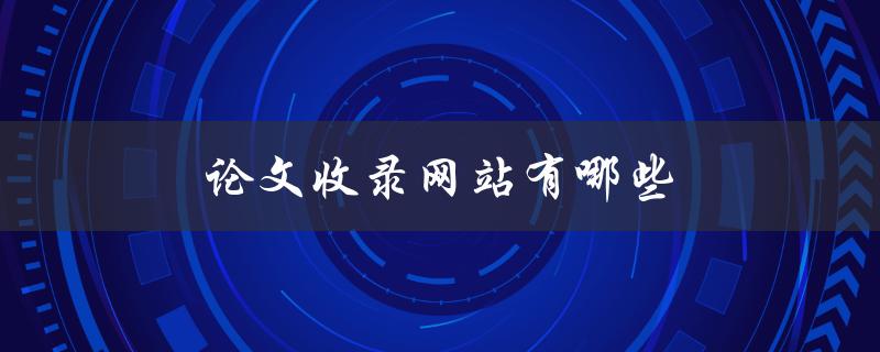 论文收录网站有哪些(全面解析知名与新兴网站)