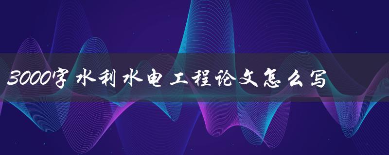 3000字水利水电工程论文怎么写